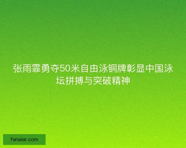 张雨霏勇夺50米自由泳铜牌彰显中国泳坛拼搏与突破精神
