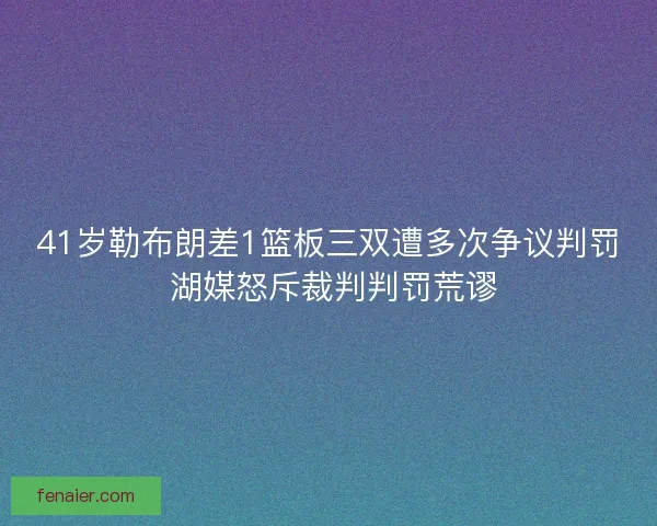 41岁勒布朗差1篮板三双遭多次争议判罚 湖媒怒斥裁判判罚荒谬