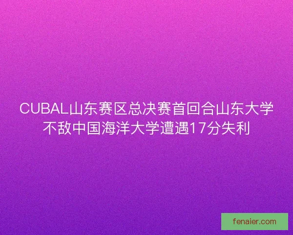 CUBAL山东赛区总决赛首回合山东大学不敌中国海洋大学遭遇17分失利