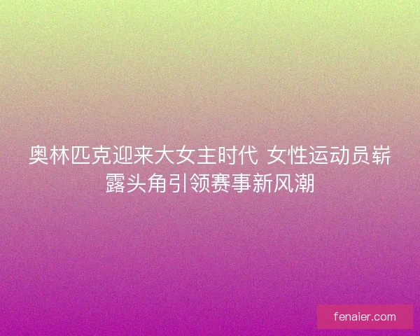 奥林匹克迎来大女主时代 女性运动员崭露头角引领赛事新风潮