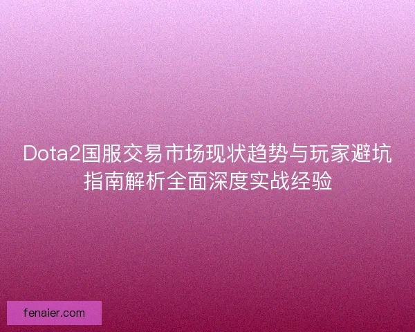 Dota2国服交易市场现状趋势与玩家避坑指南解析全面深度实战经验
