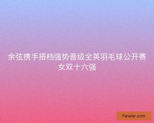 余弦携手搭档强势晋级全英羽毛球公开赛女双十六强